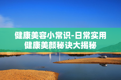 健康美容小常识-日常实用健康美颜秘诀大揭秘 健康美容小常识-日常实用健康美颜秘诀大揭秘