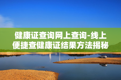 健康证查询网上查询-线上便捷查健康证结果方法揭秘 健康证查询网上查询-线上便捷查健康证结果方法揭秘
