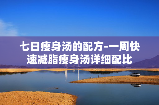 七日瘦身汤的配方-一周快速减脂瘦身汤详细配比 七日瘦身汤的配方-一周快速减脂瘦身汤详细配比