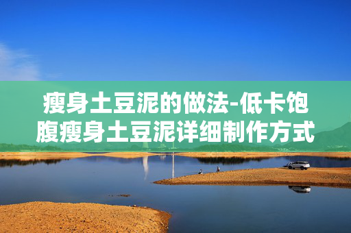 瘦身土豆泥的做法-低卡饱腹瘦身土豆泥详细制作方式