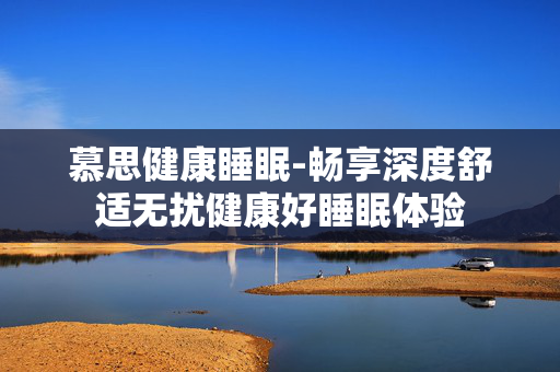 慕思健康睡眠-畅享深度舒适无扰健康好睡眠体验 慕思健康睡眠-畅享深度舒适无扰健康好睡眠体验