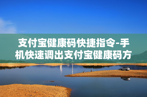支付宝健康码快捷指令-手机快速调出支付宝健康码方法 支付宝健康码快捷指令-手机快速调出支付宝健康码方法