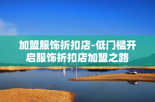加盟服饰折扣店-低门槛开启服饰折扣店加盟之路 加盟服饰折扣店-低门槛开启服饰折扣店加盟之路