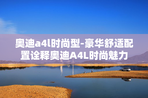 奥迪a4l时尚型-豪华舒适配置诠释奥迪A4L时尚魅力