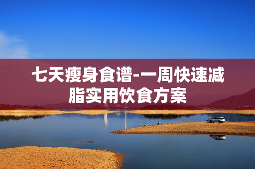 七天瘦身食谱-一周快速减脂实用饮食方案