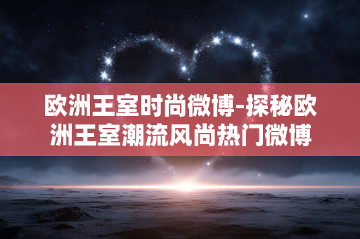 欧洲王室时尚微博-探秘欧洲王室潮流风尚热门微博