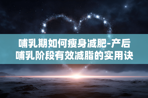 哺乳期如何瘦身减肥-产后哺乳阶段有效减脂的实用诀窍