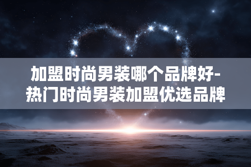 加盟时尚男装哪个品牌好-热门时尚男装加盟优选品牌推荐
