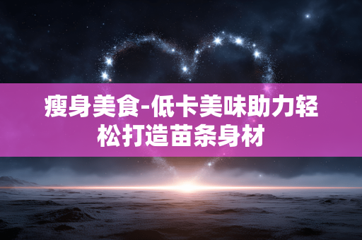 瘦身美食-低卡美味助力轻松打造苗条身材