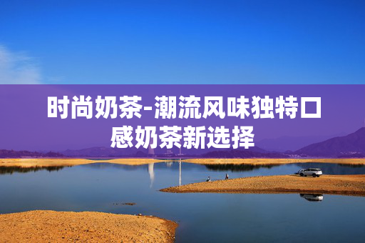 时尚奶茶-潮流风味独特口感奶茶新选择