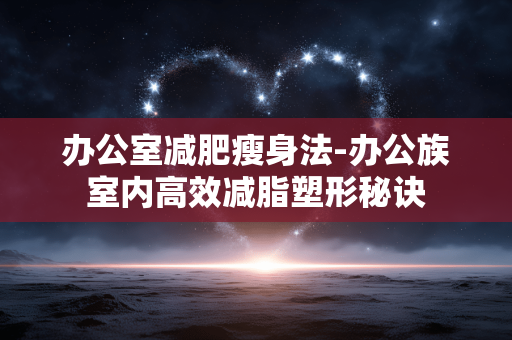 办公室减肥瘦身法-办公族室内高效减脂塑形秘诀