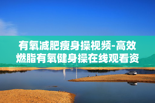 有氧减肥瘦身操视频-高效燃脂有氧健身操在线观看资源 有氧减肥瘦身操视频-高效燃脂有氧健身操在线观看资源