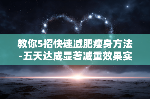 教你5招快速减肥瘦身方法-五天达成显著减重效果实用诀窍 教你5招快速减肥瘦身方法-五天达成显著减重效果实用诀窍