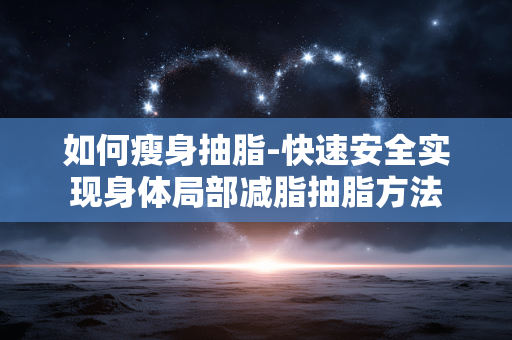 如何瘦身抽脂-快速安全实现身体局部减脂抽脂方法 如何瘦身抽脂-快速安全实现身体局部减脂抽脂方法