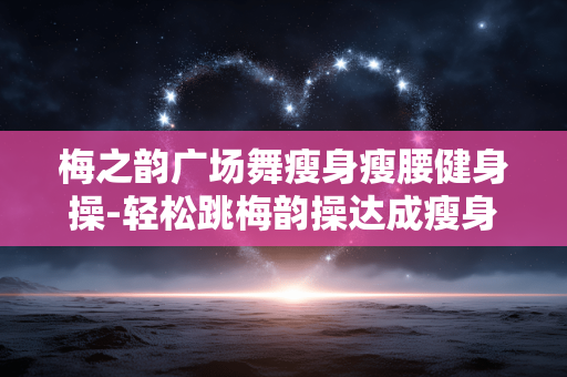 梅之韵广场舞瘦身瘦腰健身操-轻松跳梅韵操达成瘦身瘦腰健身目标 梅之韵广场舞瘦身瘦腰健身操-轻松跳梅韵操达成瘦身瘦腰健身目标