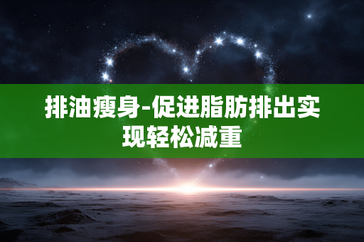 排油瘦身-促进脂肪排出实现轻松减重