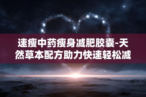 速瘦中药瘦身减肥胶囊-天然草本配方助力快速轻松减脂 速瘦中药瘦身减肥胶囊-天然草本配方助力快速轻松减脂