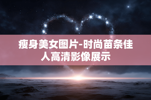 瘦身美女图片-时尚苗条佳人高清影像展示 瘦身美女图片-时尚苗条佳人高清影像展示