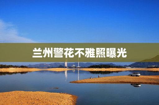 兰州警花不雅照曝光