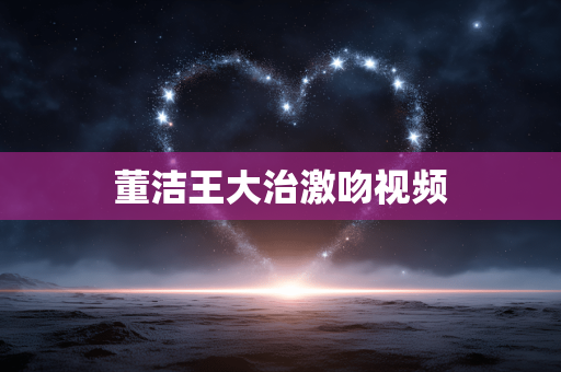 董洁王大治激吻视频