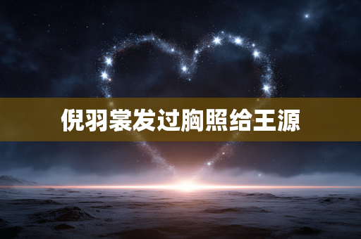 倪羽裳发过胸照给王源