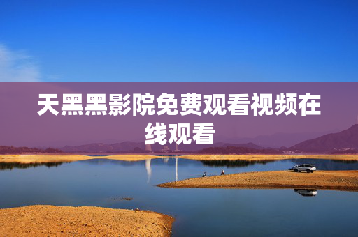 天黑黑影院免费观看视频在线观看