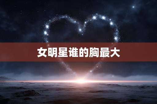 女明星谁的胸最大