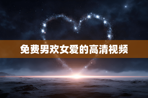免费男欢女爱的高清视频
