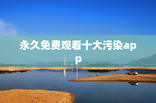 永久免费观看十大污染app
