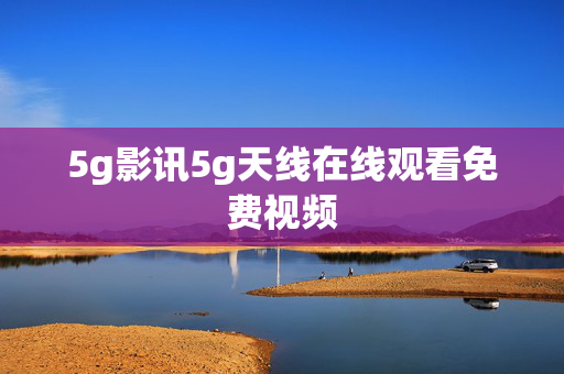 5g影讯5g天线在线观看免费视频