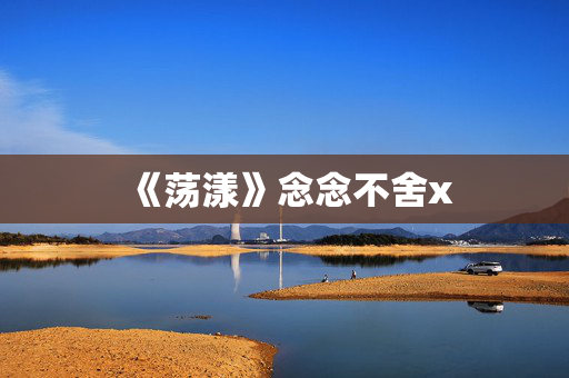 《荡漾》念念不舍x