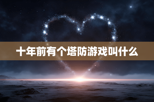 十年前有个塔防游戏叫什么 十年前有个塔防游戏叫什么