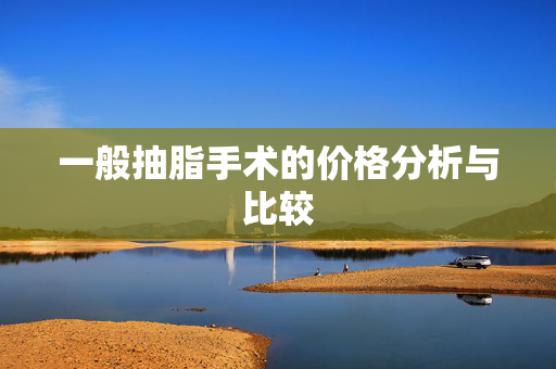 一般抽脂手术的价格分析与比较