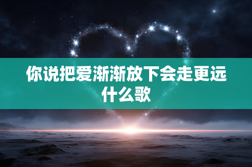 你说把爱渐渐放下会走更远什么歌