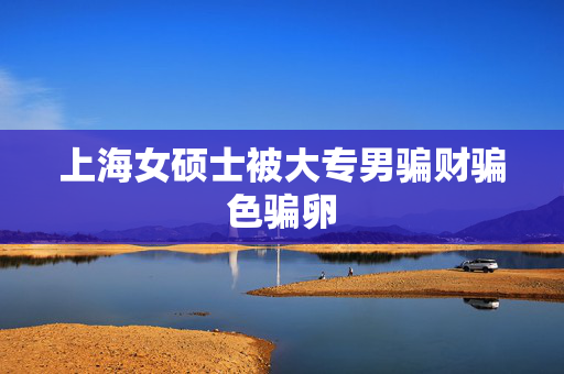 上海女硕士被大专男骗财骗色骗卵