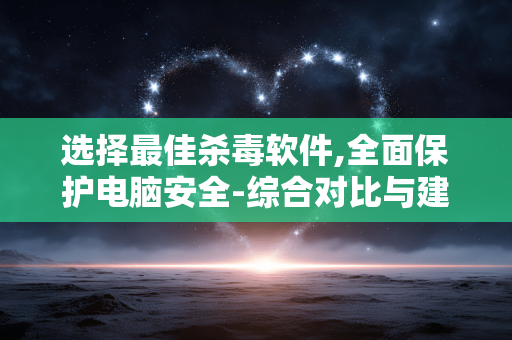 选择最佳杀毒软件,全面保护电脑安全-综合对比与建议