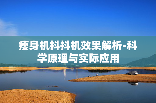 瘦身机抖抖机效果解析-科学原理与实际应用 瘦身机抖抖机效果解析-科学原理与实际应用