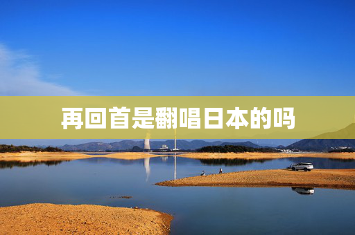 再回首是翻唱日本的吗