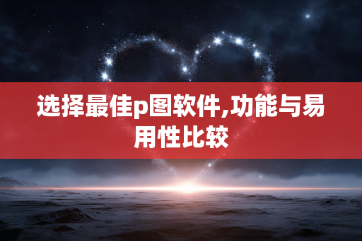 选择最佳p图软件,功能与易用性比较