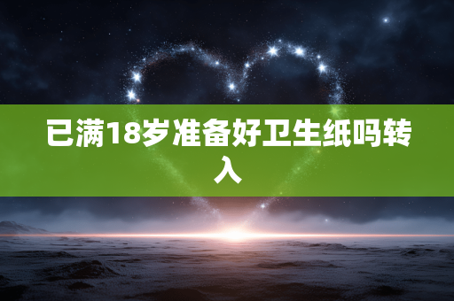 已满18岁准备好卫生纸吗转入