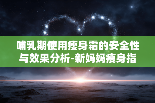 哺乳期使用瘦身霜的安全性与效果分析-新妈妈瘦身指南 哺乳期使用瘦身霜的安全性与效果分析-新妈妈瘦身指南