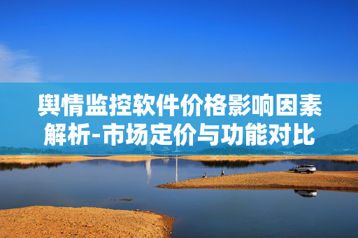 舆情监控软件价格影响因素解析-市场定价与功能对比 舆情监控软件价格影响因素解析-市场定价与功能对比