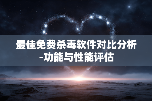 最佳免费杀毒软件对比分析-功能与性能评估