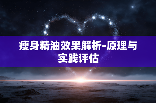 瘦身精油效果解析-原理与实践评估 瘦身精油效果解析-原理与实践评估