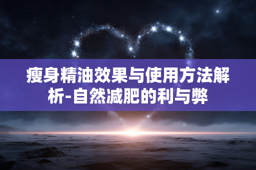 瘦身精油效果与使用方法解析-自然减肥的利与弊