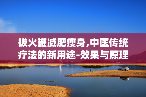 拔火罐减肥瘦身,中医传统疗法的新用途-效果与原理解析