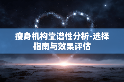 瘦身机构靠谱性分析-选择指南与效果评估