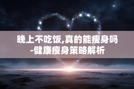 晚上不吃饭,真的能瘦身吗-健康瘦身策略解析