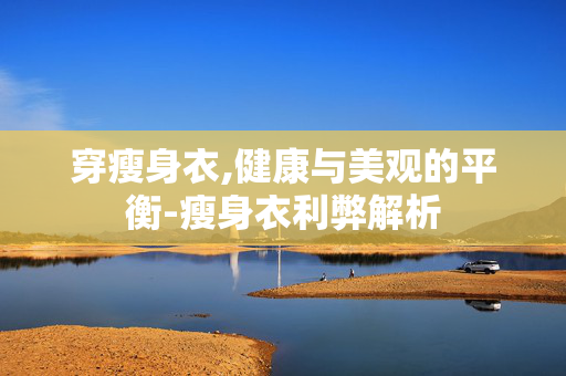 穿瘦身衣,健康与美观的平衡-瘦身衣利弊解析 穿瘦身衣,健康与美观的平衡-瘦身衣利弊解析