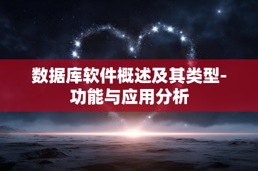数据库软件概述及其类型-功能与应用分析